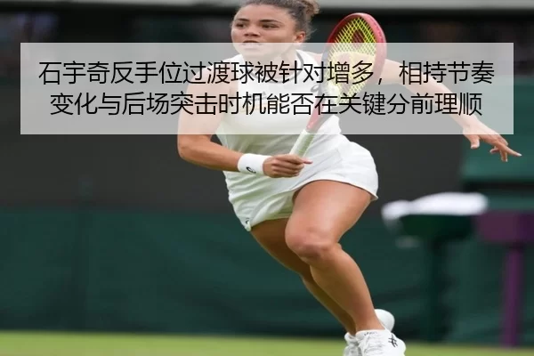 石宇奇反手位过渡球被针对增多，相持节奏变化与后场突击时机能否在关键分前理顺